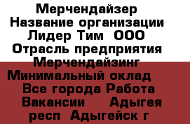 Мерчендайзер › Название организации ­ Лидер Тим, ООО › Отрасль предприятия ­ Мерчендайзинг › Минимальный оклад ­ 1 - Все города Работа » Вакансии   . Адыгея респ.,Адыгейск г.